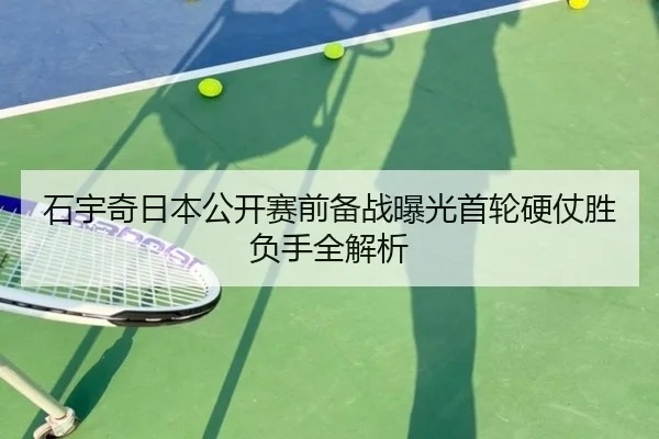 石宇奇日本公开赛前备战曝光首轮硬仗胜负手全解析