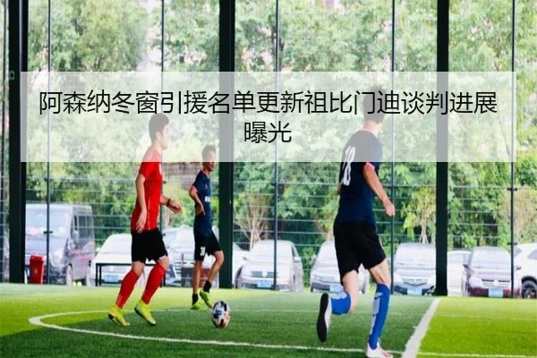 阿森纳冬窗引援名单更新祖比门迪谈判进展曝光