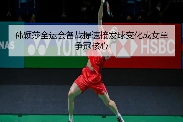 孙颖莎全运会备战提速接发球变化成女单争冠核心